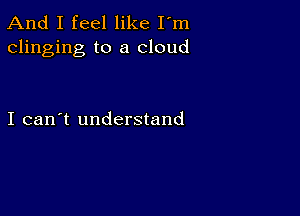 And I feel like I'm
clinging to a cloud

I can't understand