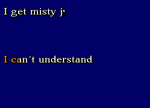 I get misty j'

I can't understand