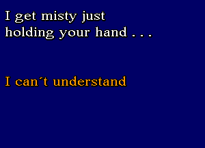 I get misty just
holding your hand . . .

I can't understand