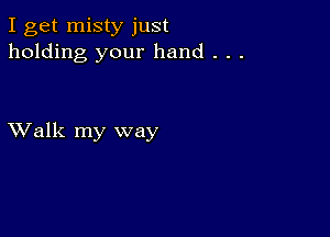 I get misty just
holding your hand . . .

XValk my way