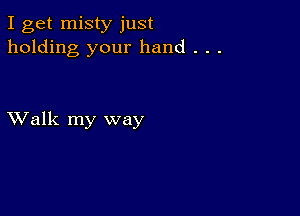 I get misty just
holding your hand . . .

XValk my way