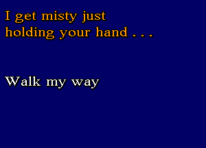 I get misty just
holding your hand . . .

XValk my way