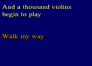 And a thousand Violins
begin to play

XValk my way