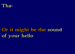 Or it might be the sound
of your hello