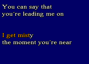 You can say that
you're leading me on

I get misty
the moment youTe near