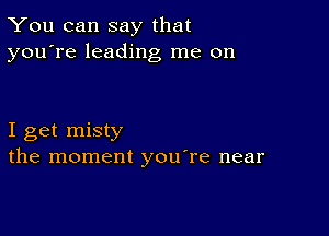 You can say that
you're leading me on

I get misty
the moment youTe near