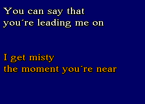 You can say that
you're leading me on

I get misty
the moment youTe near