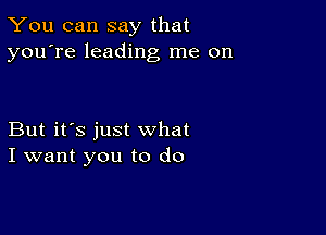 You can say that
you're leading me on

But it's just what
I want you to do