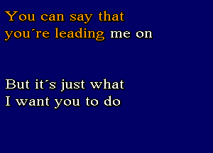 You can say that
you're leading me on

But it's just what
I want you to do