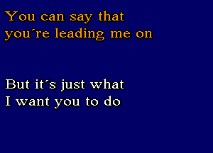 You can say that
you're leading me on

But it's just what
I want you to do