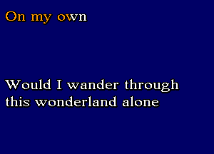 On my own

XVould I wander through
this wonderland alone