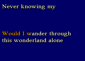 Never knowing my

XVould I wander through
this wonderland alone