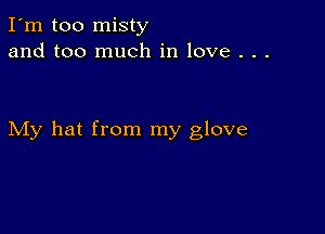 I'm too misty
and too much in love . . .

My hat from my glove