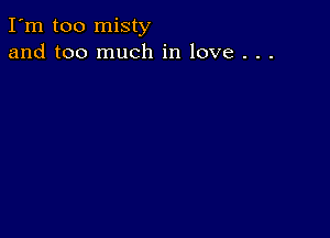 I'm too misty
and too much in love . . .