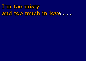 I'm too misty
and too much in love . . .