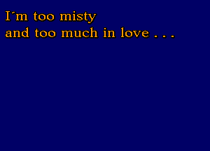 I'm too misty
and too much in love . . .