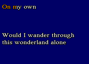 On my own

XVould I wander through
this wonderland alone