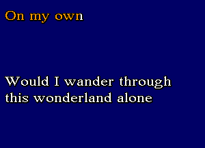 On my own

XVould I wander through
this wonderland alone