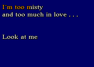 I'm too misty
and too much in love . . .

Look at me