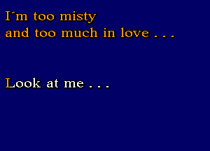 I'm too misty
and too much in love . . .

Look at me . . .