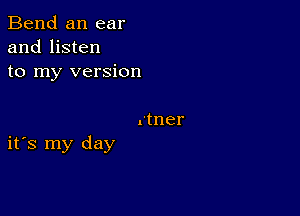 Bend an ear
and listen
to my version

rtner

ifs my day