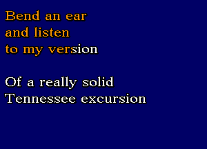 Bend an ear
and listen
to my version

Of a really solid
Tennessee excursion