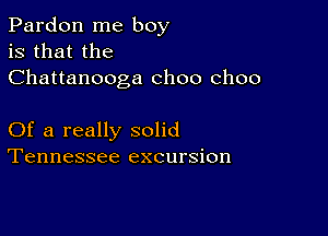 Pardon me boy
is that the
Chattanooga choo choo

Of a really solid
Tennessee excursion