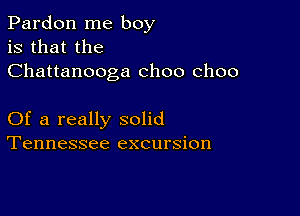 Pardon me boy
is that the
Chattanooga choo choo

Of a really solid
Tennessee excursion