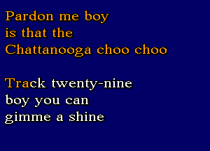 Pardon me boy
is that the
Chattanooga choo choo

Track twentytnine
boy you can
gimme a shine