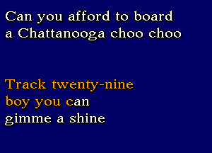 Can you afford to board
a Chattanooga choo choo

Track twentymine
boy you can
gimme a shine