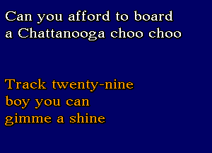 Can you afford to board
a Chattanooga choo choo

Track twentymine
boy you can
gimme a shine