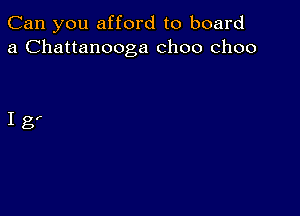 Can you afford to board
a Chattanooga choo choo

Ig'