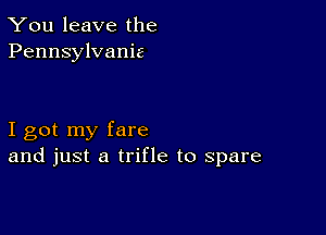 You leave the
Pennsylvanie

I got my fare
and just a trifle to spare