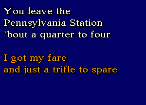 You leave the
Pennsylvania Station
bout a quarter to four

I got my fare
and just a trifle to spare