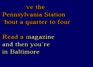 ve the
Pennsylvania Station
bout a quarter to four

Read a magazine
and then youTe
in Baltimore