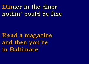 Dinner in the diner
nothin' could be fine

Read a magazine
and then youTe
in Baltimore