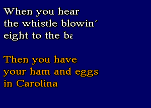 TWhen you hear
the Whistle blowin'
eight to the be

Then you have
your ham and eggs
in Carolina