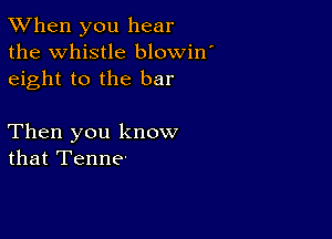 TWhen you hear
the Whistle blowin'
eight to the bar

Then you know
that Tenne.