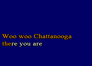 XVoo woo Chattanooga
there you are