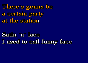 There's gonna be
a certain party
at the station

Satin n' lace
I used to call funny face