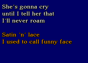 She's gonna cry
until I tell her that
I'll never roam

Satin n' lace
I used to call funny face