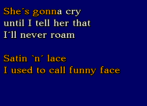 She's gonna cry
until I tell her that
I'll never roam

Satin n' lace
I used to call funny face