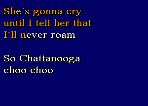 She's gonna cry
until I tell her that
I'll never roam

So Chattanooga
choo choo