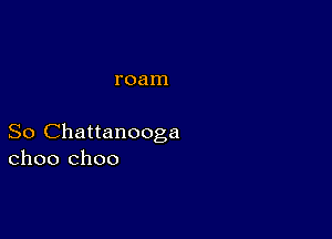 roam

So Chattanooga
choo choo