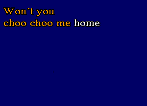 TWon't you
01100 choo me home