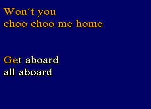 TWon't you
01100 choo me home

Get aboard
all aboard