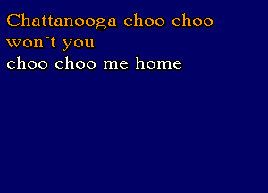 Chattanooga choo choo
won't you
choo choo me home