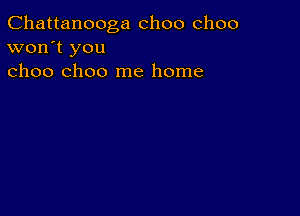 Chattanooga choo choo
won't you
choo choo me home