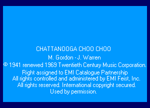 CHATTANUUGA CHOU CHOU

M. Gordon - J. Warren
(9 1841 renewed 1989 Twentieth Century Music Corporation.

Right assigned to EMI Catalogue Partnership
All rights controlled and administered by EMI Feist, Inc.
All rights reserved. International copyright secured.
Used by permission.