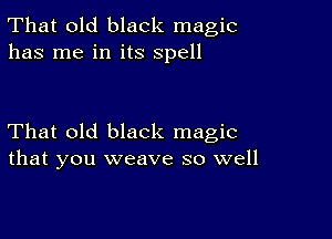 That old black magic
has me in its spell

That old black magic
that you weave so well